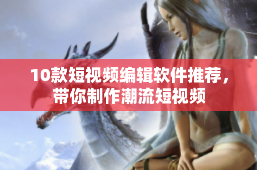 10款短視頻編輯軟件推薦，帶你制作潮流短視頻