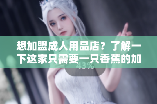 想加盟成人用品店？了解一下這家只需要一只香蕉的加盟費用。