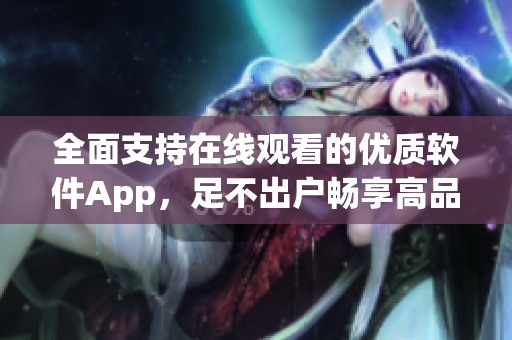 全面支持在線觀看的優(yōu)質(zhì)軟件App，足不出戶暢享高品質(zhì)視聽(tīng)體驗(yàn)