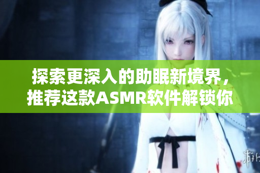 探索更深入的助眠新境界，推薦這款A(yù)SMR軟件解鎖你的睡眠力量