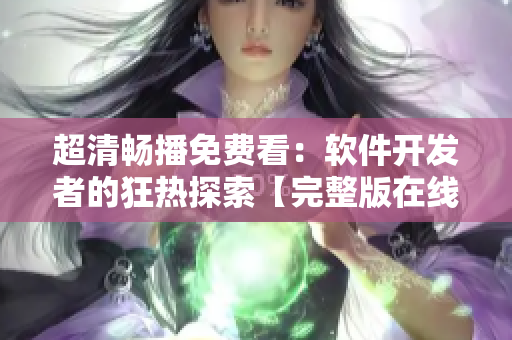 超清暢播免費看：軟件開發(fā)者的狂熱探索【完整版在線觀看】