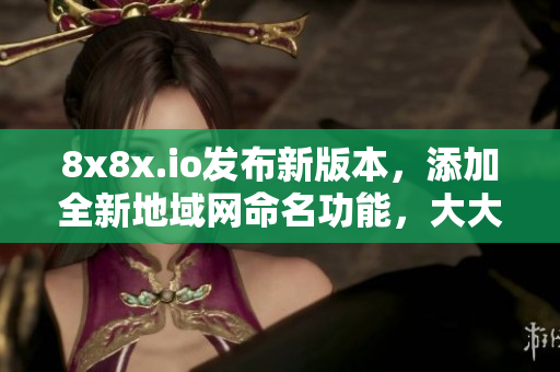 8x8x.io發(fā)布新版本，添加全新地域網(wǎng)命名功能，大大提升軟件地域分發(fā)效率