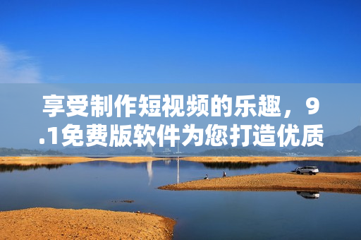 享受制作短視頻的樂趣，9.1免費版軟件為您打造優(yōu)質體驗
