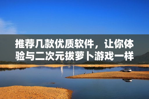 推薦幾款優(yōu)質(zhì)軟件，讓你體驗與二次元拔蘿卜游戲一樣的樂趣！