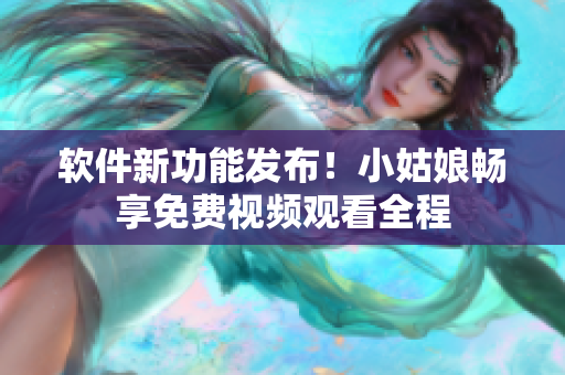 軟件新功能發(fā)布！小姑娘暢享免費視頻觀看全程