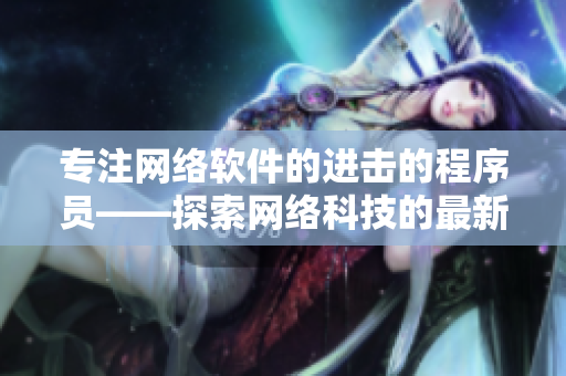 專注網(wǎng)絡(luò)軟件的進擊的程序員——探索網(wǎng)絡(luò)科技的最新趨勢與技術(shù)大事件