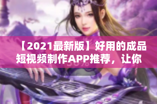 【2021最新版】好用的成品短視頻制作APP推薦，讓你一分鐘快速變身短視頻達人！