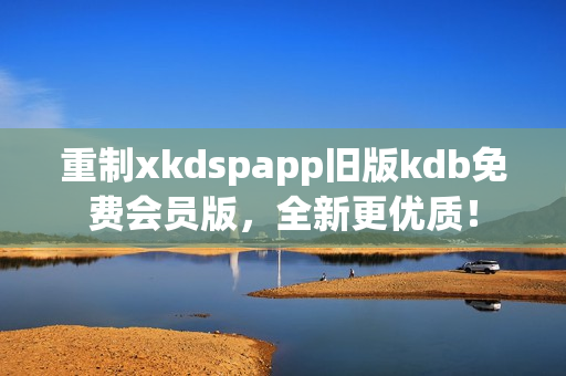 重制xkdspapp舊版kdb免費(fèi)會(huì)員版，全新更優(yōu)質(zhì)！