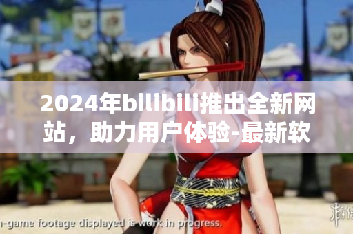 2024年bilibili推出全新網(wǎng)站，助力用戶體驗-最新軟件介紹