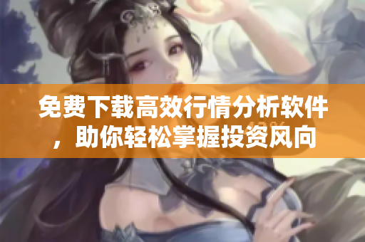 免費(fèi)下載高效行情分析軟件，助你輕松掌握投資風(fēng)向