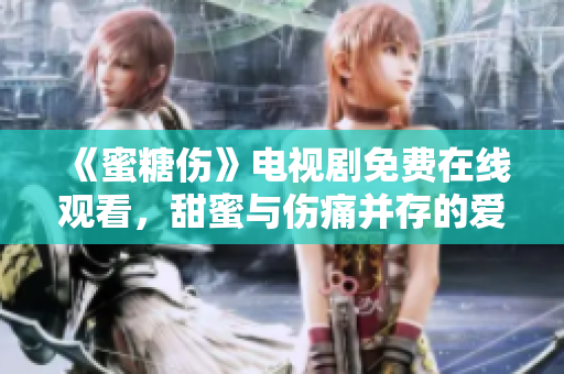 《蜜糖傷》電視劇免費在線觀看，甜蜜與傷痛并存的愛情故事