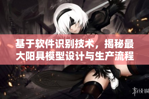 基于軟件識別技術(shù)，揭秘最大陽具模型設(shè)計(jì)與生產(chǎn)流程