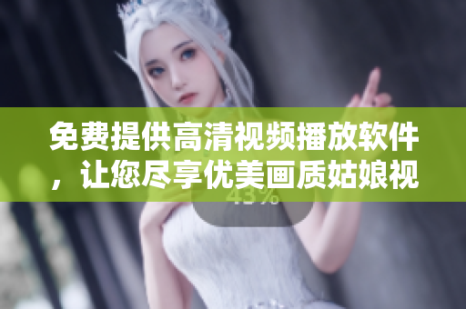 免費(fèi)提供高清視頻播放軟件，讓您盡享優(yōu)美畫質(zhì)姑娘視覺盛宴