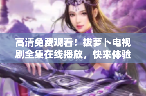 高清免費(fèi)觀看！拔蘿卜電視劇全集在線播放，快來(lái)體驗(yàn)驚險(xiǎn)刺激的情節(jié)！