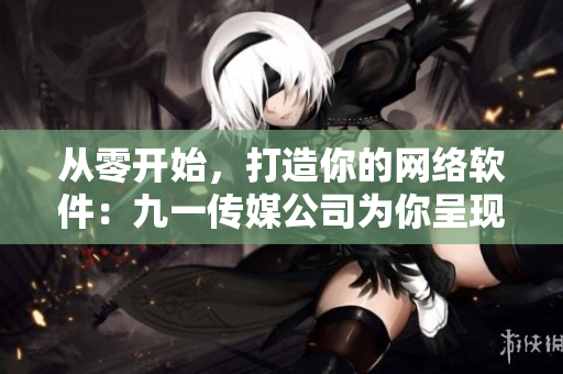 從零開(kāi)始，打造你的網(wǎng)絡(luò)軟件：九一傳媒公司為你呈現(xiàn)的網(wǎng)站制作指南