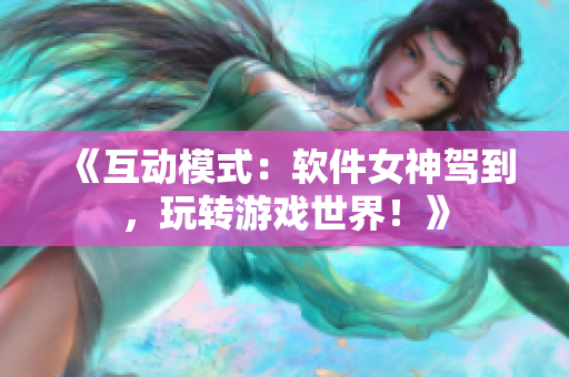 《互動模式：軟件女神駕到，玩轉(zhuǎn)游戲世界！》