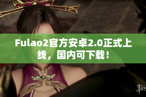 Fulao2官方安卓2.0正式上線(xiàn)，國(guó)內(nèi)可下載！
