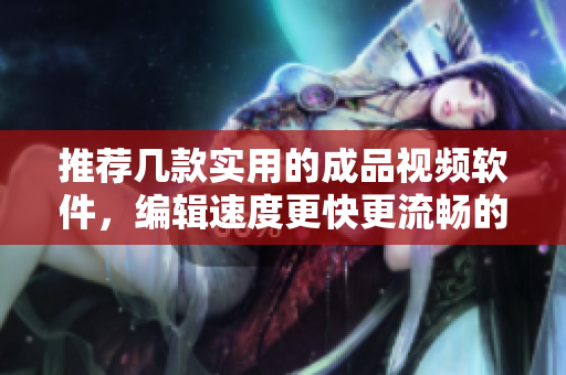 推薦幾款實用的成品視頻軟件，編輯速度更快更流暢的選擇