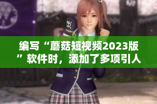 編寫“蘑菇短視頻2023版”軟件時(shí)，添加了多項(xiàng)引人注目的功能