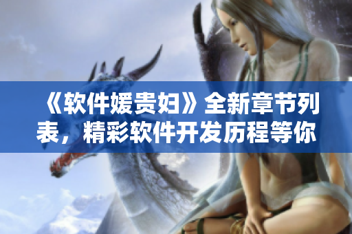 《軟件媛貴婦》全新章節(jié)列表，精彩軟件開發(fā)歷程等你探索！