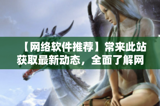 【網(wǎng)絡(luò)軟件推薦】常來(lái)此站獲取最新動(dòng)態(tài)，全面了解網(wǎng)絡(luò)軟件世界！