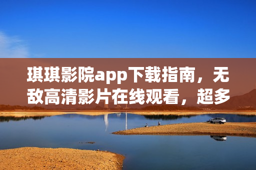 琪琪影院app下載指南，無敵高清影片在線觀看，超多資源等你發(fā)現(xiàn)