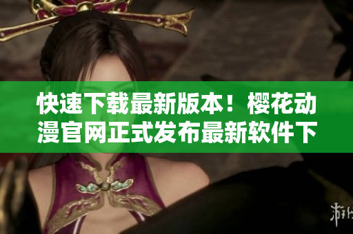 快速下載最新版本！櫻花動漫官網(wǎng)正式發(fā)布最新軟件下載鏈接