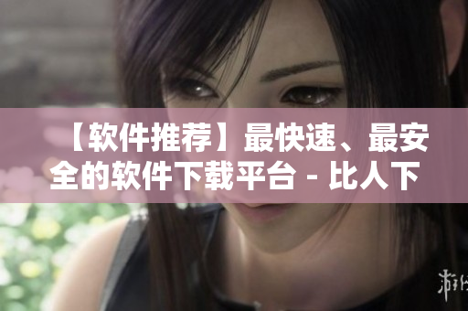 【軟件推薦】最快速、最安全的軟件下載平臺(tái) - 比人下載