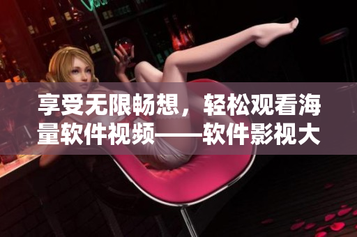 享受無限暢想，輕松觀看海量軟件視頻——軟件影視大全免費在線觀看