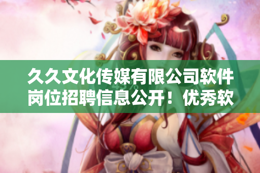 久久文化傳媒有限公司軟件崗位招聘信息公開！優(yōu)秀軟件人才即刻加入！