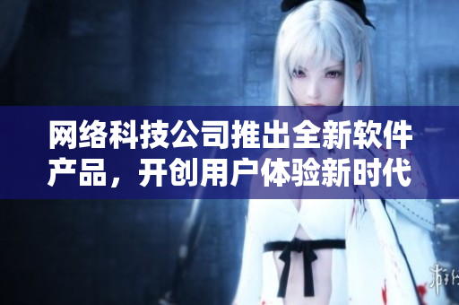 網(wǎng)絡(luò)科技公司推出全新軟件產(chǎn)品，開創(chuàng)用戶體驗(yàn)新時(shí)代