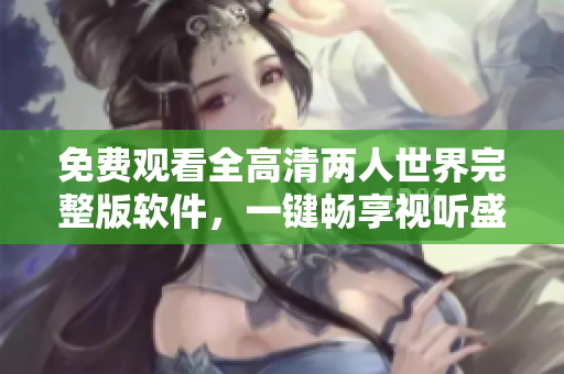 免費(fèi)觀看全高清兩人世界完整版軟件，一鍵暢享視聽盛宴