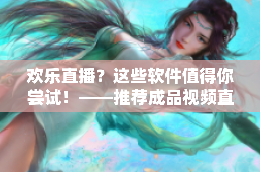 歡樂直播？這些軟件值得你嘗試！——推薦成品視頻直播軟件