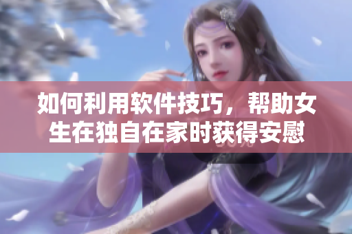 如何利用軟件技巧，幫助女生在獨(dú)自在家時(shí)獲得安慰