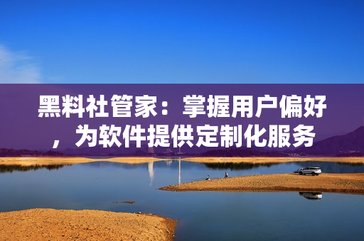 黑料社管家：掌握用戶偏好，為軟件提供定制化服務(wù)