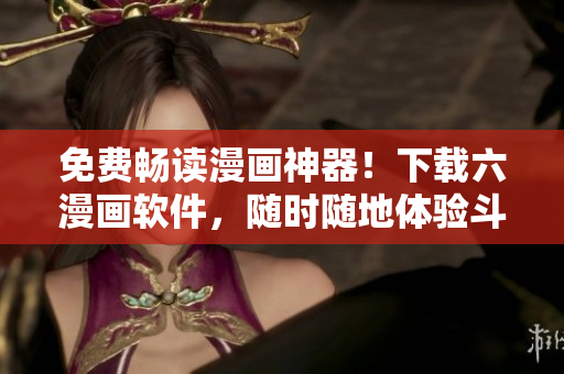 免費暢讀漫畫神器！下載六漫畫軟件，隨時隨地體驗斗羅大陸等海量漫畫資源