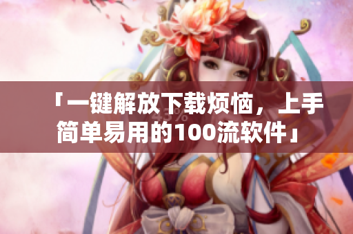 「一鍵解放下載煩惱，上手簡(jiǎn)單易用的100流軟件」