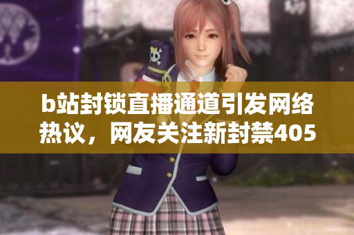 b站封鎖直播通道引發(fā)網(wǎng)絡(luò)熱議，網(wǎng)友關(guān)注新封禁405通道