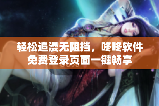 輕松追漫無阻擋，咚咚軟件免費登錄頁面一鍵暢享