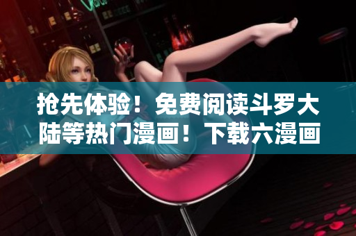 搶先體驗(yàn)！免費(fèi)閱讀斗羅大陸等熱門漫畫(huà)！下載六漫畫(huà)軟件，一網(wǎng)打盡完整版！