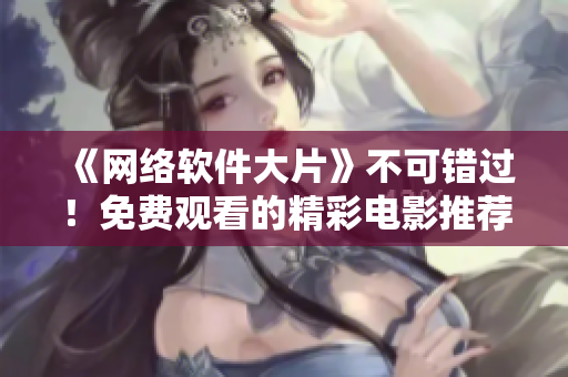 《網(wǎng)絡軟件大片》不可錯過！免費觀看的精彩電影推薦！