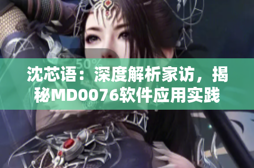 沈芯語：深度解析家訪，揭秘MD0076軟件應(yīng)用實(shí)踐