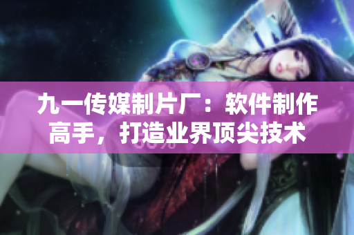九一傳媒制片廠：軟件制作高手，打造業(yè)界頂尖技術