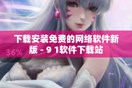 下載安裝免費的網絡軟件新版 - 9 1軟件下載站
