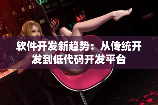 軟件開(kāi)發(fā)新趨勢(shì)：從傳統(tǒng)開(kāi)發(fā)到低代碼開(kāi)發(fā)平臺(tái)