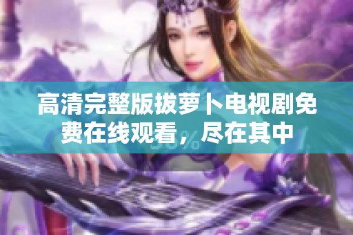 高清完整版拔蘿卜電視劇免費在線觀看，盡在其中