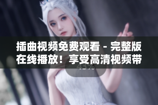 插曲視頻免費(fèi)觀看 - 完整版在線播放！享受高清視頻帶來(lái)的極致視覺體驗(yàn)！