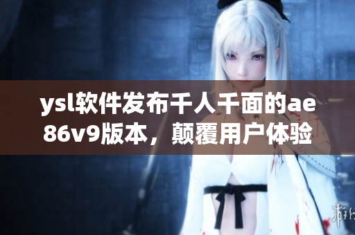 ysl軟件發(fā)布千人千面的ae86v9版本，顛覆用戶體驗