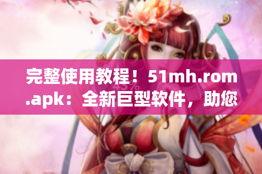 完整使用教程！51mh.rom.apk：全新巨型軟件，助您輕松優(yōu)化安卓手機(jī)體驗