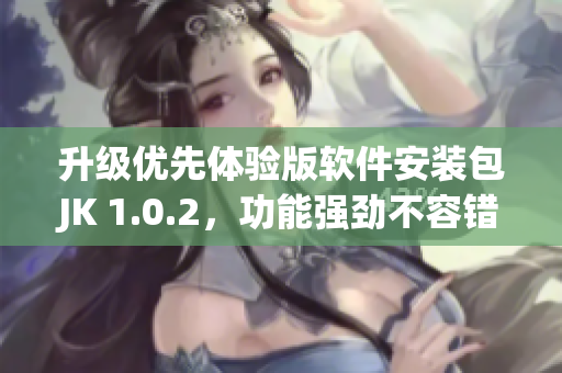升級優(yōu)先體驗版軟件安裝包JK 1.0.2，功能強勁不容錯過!